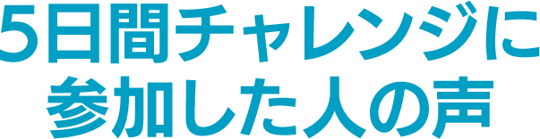 5日間チャレンジに参加した方の声