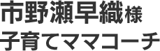 市野瀬早織様 子育てママコーチ