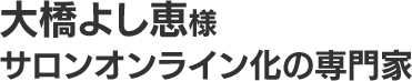 大橋よし恵様 サロンオンライン化の専門家