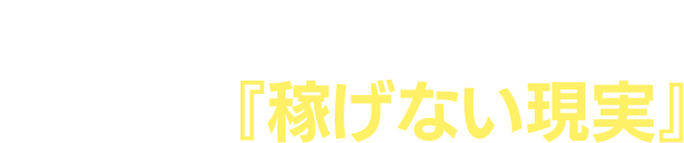 「稼がないといけない」けれど、『稼げない現実』