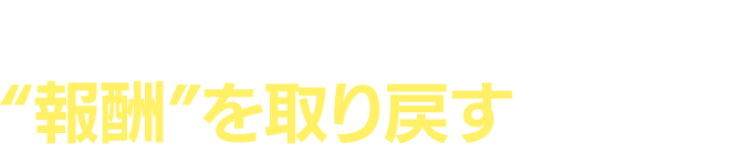 本来、得られるはずだった“報酬”を取り戻すときです