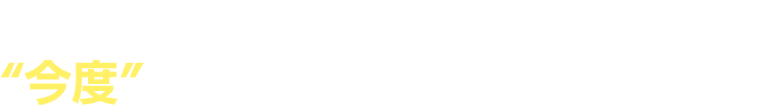 ご家族や大切な人たちを“今度”こそ安心させてあげてください