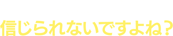 とはいえ、すぐには信じられないですよね？